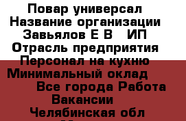 Повар-универсал › Название организации ­ Завьялов Е.В., ИП › Отрасль предприятия ­ Персонал на кухню › Минимальный оклад ­ 60 000 - Все города Работа » Вакансии   . Челябинская обл.,Миасс г.